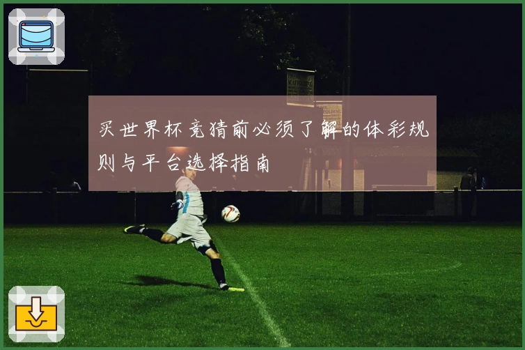 买世界杯竞猜前必须了解的体彩规则与平台选择指南