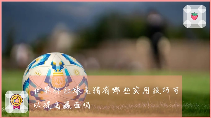 世界杯让球竞猜有哪些实用技巧可以提高赢面吗