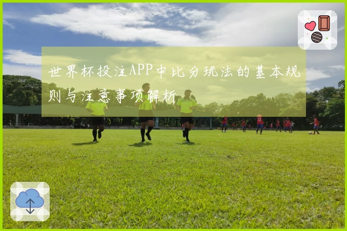 世界杯投注APP中比分玩法的基本规则与注意事项解析