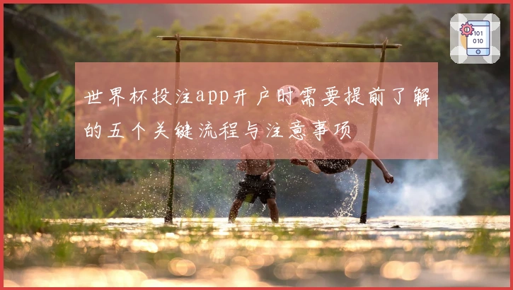 世界杯投注app开户时需要提前了解的五个关键流程与注意事项