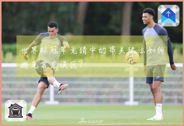 世界杯冠军竞猜中的串关玩法如何避免常见误区？