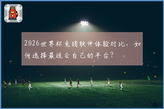 2026世界杯竞猜软件体验对比，如何选择最适合自己的平台？