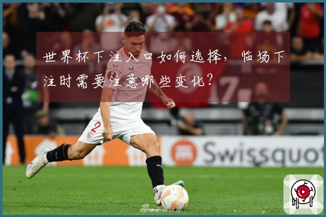 世界杯下注入口如何选择，临场下注时需要注意哪些变化？