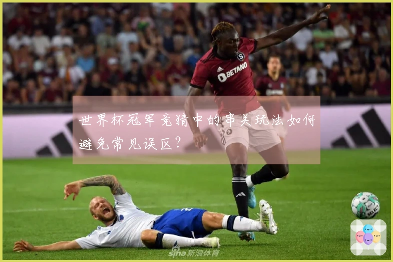 世界杯冠军竞猜中的串关玩法如何避免常见误区？